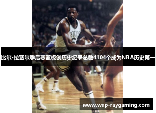 比尔·拉塞尔季后赛篮板创历史纪录总数4104个成为NBA历史第一