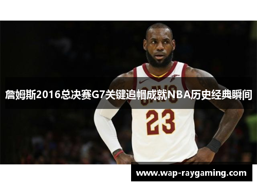 詹姆斯2016总决赛G7关键追帽成就NBA历史经典瞬间