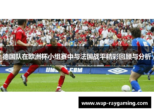 德国队在欧洲杯小组赛中与法国战平精彩回顾与分析