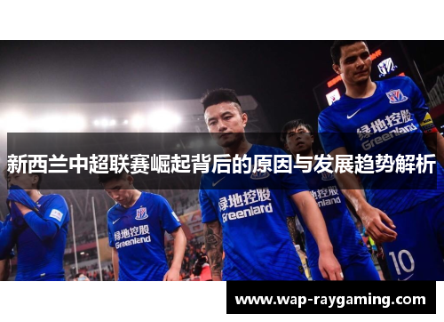 新西兰中超联赛崛起背后的原因与发展趋势解析