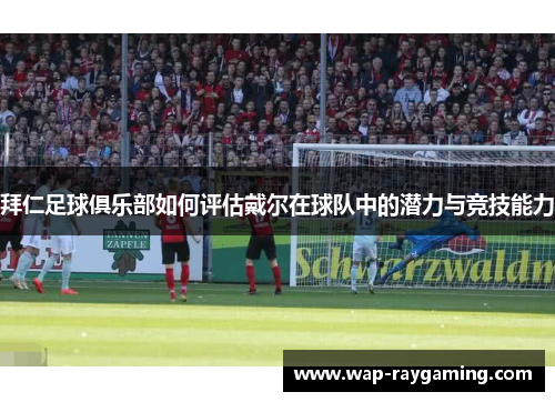 拜仁足球俱乐部如何评估戴尔在球队中的潜力与竞技能力