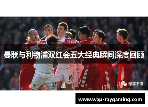 曼联与利物浦双红会五大经典瞬间深度回顾