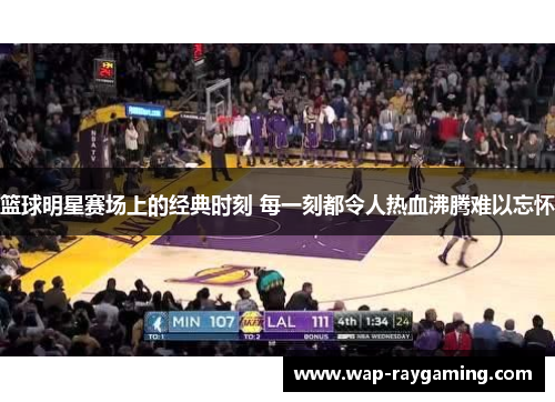 篮球明星赛场上的经典时刻 每一刻都令人热血沸腾难以忘怀