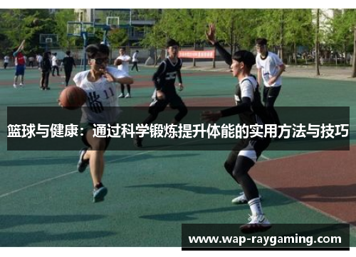 篮球与健康：通过科学锻炼提升体能的实用方法与技巧