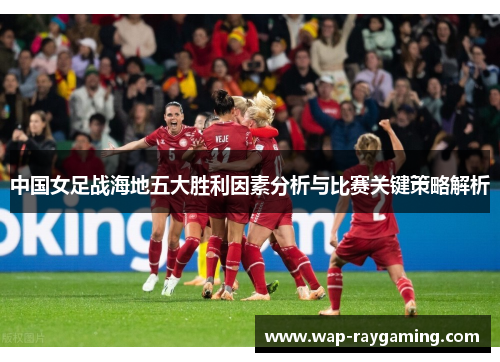 中国女足战海地五大胜利因素分析与比赛关键策略解析
