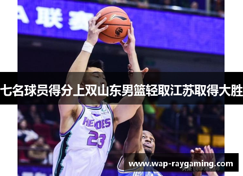 七名球员得分上双山东男篮轻取江苏取得大胜
