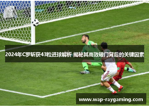 2024年C罗斩获43粒进球解析 揭秘其高效破门背后的关键因素