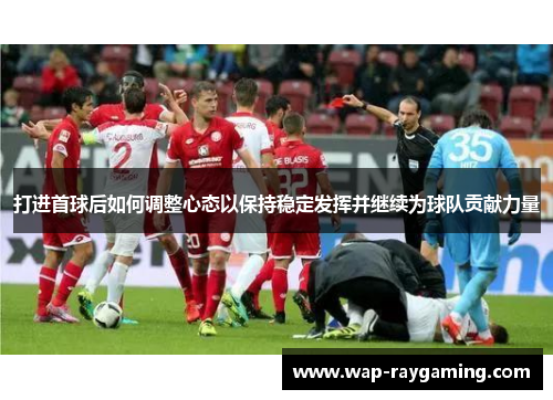 打进首球后如何调整心态以保持稳定发挥并继续为球队贡献力量