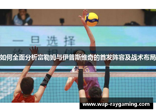 如何全面分析富勒姆与伊普斯维奇的首发阵容及战术布局