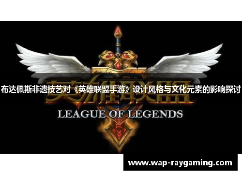 布达佩斯非遗技艺对《英雄联盟手游》设计风格与文化元素的影响探讨