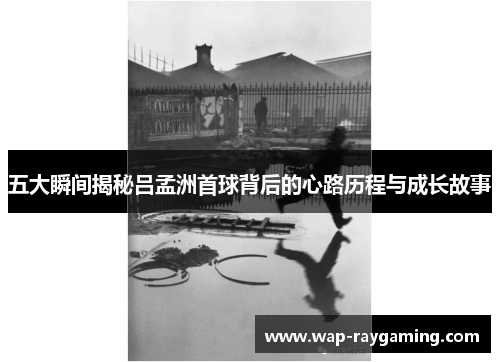 五大瞬间揭秘吕孟洲首球背后的心路历程与成长故事