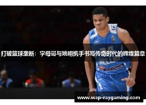 打破篮球垄断：字母哥与姚明携手书写传奇时代的辉煌篇章