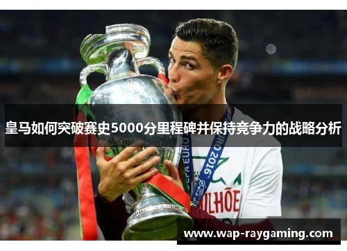 皇马如何突破赛史5000分里程碑并保持竞争力的战略分析