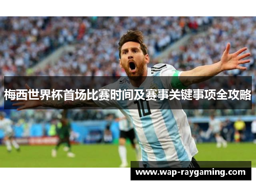 梅西世界杯首场比赛时间及赛事关键事项全攻略