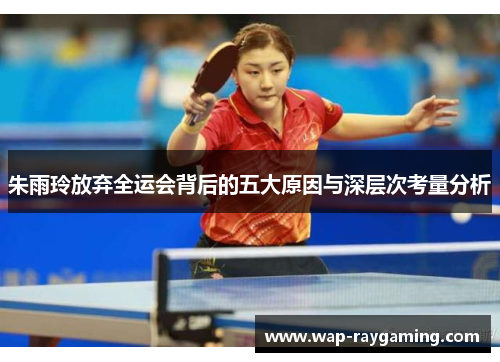 朱雨玲放弃全运会背后的五大原因与深层次考量分析