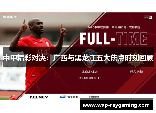 中甲精彩对决：广西与黑龙江五大焦点时刻回顾