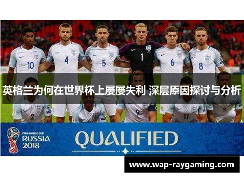 英格兰为何在世界杯上屡屡失利 深层原因探讨与分析