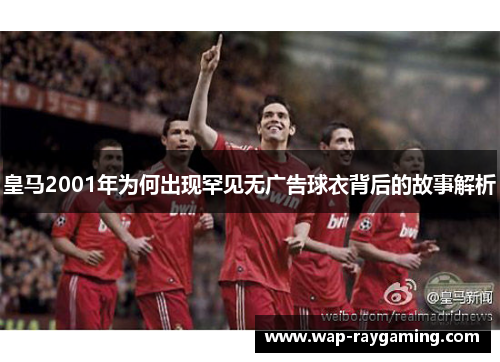 皇马2001年为何出现罕见无广告球衣背后的故事解析